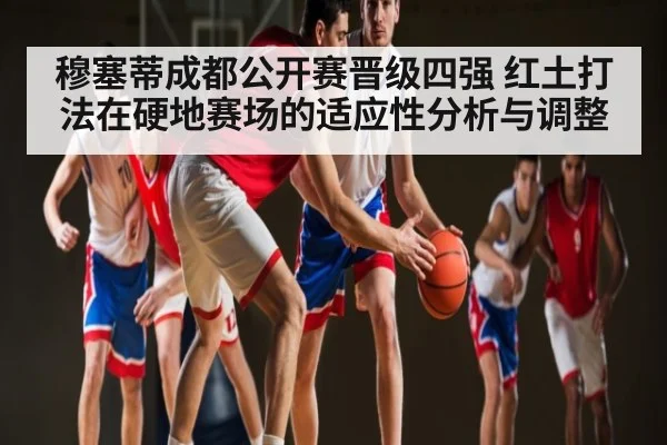穆塞蒂成都公开赛晋级四强 红土打法在硬地赛场的适应性分析与调整