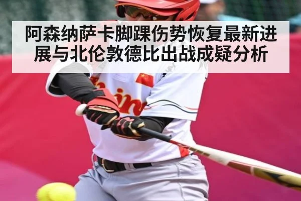 阿森纳萨卡脚踝伤势恢复最新进展与北伦敦德比出战成疑分析
